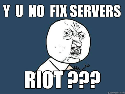 Y  U  NO  FIX SERVERS RIOT ???  Y U No