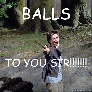 BALLS TO YOU SIR!!!!!!!  Pissed off Harry