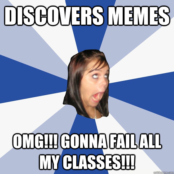 discovers memes OMG!!! GONNA FAIL ALL MY CLASSES!!!  Annoying Facebook Girl