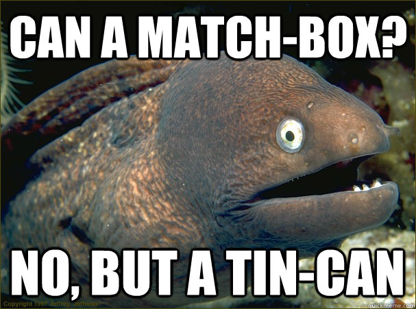 Can a match-box? No, but a tin-can  Bad Joke Eel