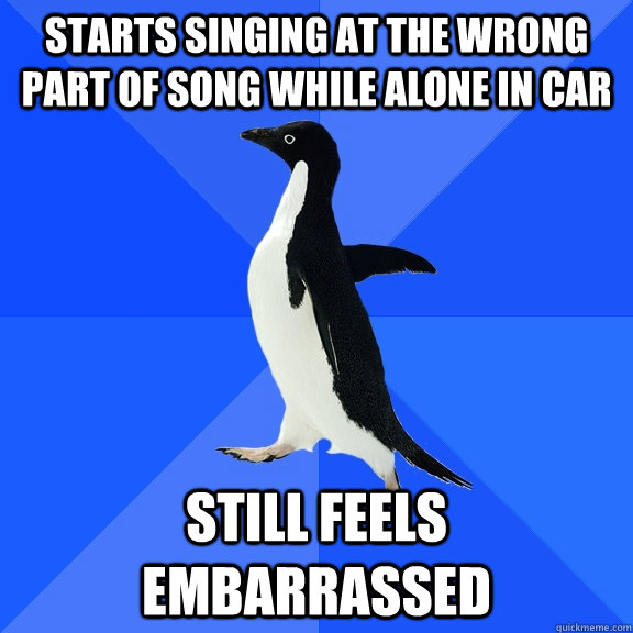 Starts singing at the wrong part of song while alone in car still feels embarrassed  Socially Awkward Penguin