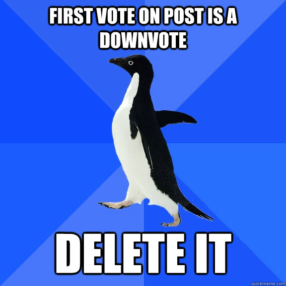 First vote on post is a downvote delete it  Socially Awkward Penguin