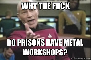 why THE FUCK do prisons have metal workshops?  star trek