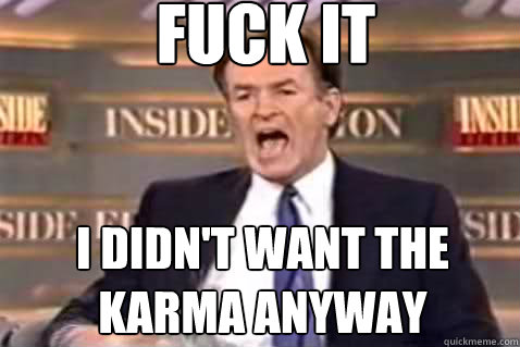 fuck it I Didn't want the karma anyway  Fuck It Bill OReilly