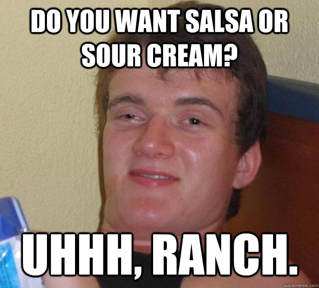 Do you want salsa or sour cream? uhhh, Ranch. - Do you want salsa or sour cream? uhhh, Ranch.  10 Guy