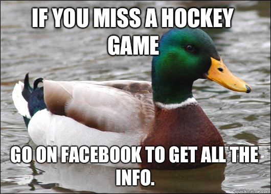 If you miss a hockey game  Go on Facebook to get all the info.  Actual Advice Mallard