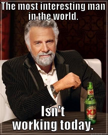 THE MOST INTERESTING MAN IN THE WORLD. ISN'T WORKING TODAY. The Most Interesting Man In The World
