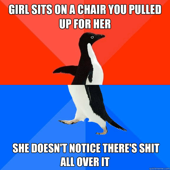 Girl sits on a chair you pulled up for her  She doesn't notice there's shit all over it  Socially Awesome Awkward Penguin