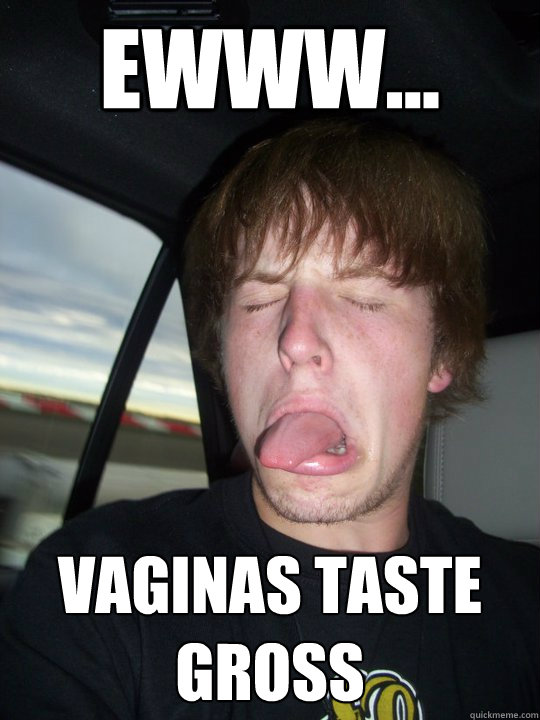 ewww... Vaginas taste gross  thats disgusting
