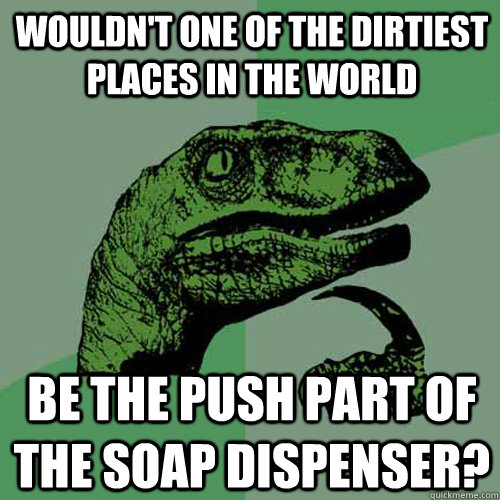 Wouldn't one of the dirtiest places in the world be the push part of the soap dispenser? - Wouldn't one of the dirtiest places in the world be the push part of the soap dispenser?  Philosoraptor