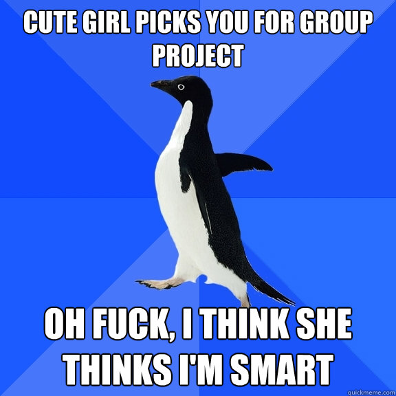 Cute girl picks you for group project Oh Fuck, I think she thinks I'm smart  Socially Awkward Penguin