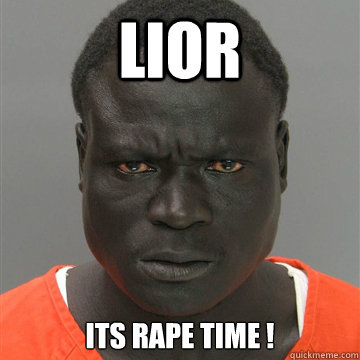 lior its rape time !
  Harmless Black Guy