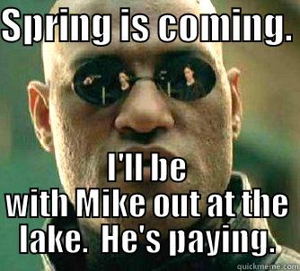 SPRING IS COMING.  I'LL BE WITH MIKE OUT AT THE LAKE.  HE'S PAYING. Matrix Morpheus