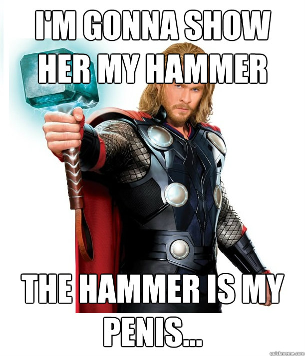 I'm gonna show her my hammer the hammer is my penis...  Advice Thor