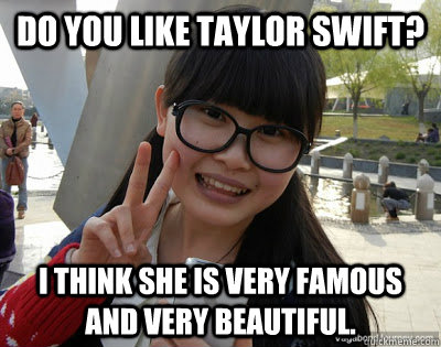 do you like taylor swift? i think she is very famous and very beautiful.   Chinese girl Rainy