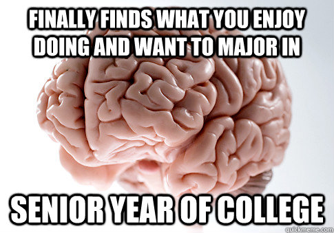Finally finds what you enjoy doing and want to major in Senior year of college - Finally finds what you enjoy doing and want to major in Senior year of college  Scumbag Brain