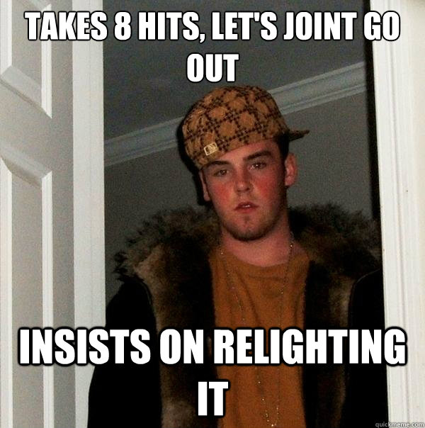 Takes 8 hits, let's joint go out insists on relighting it  Scumbag Steve