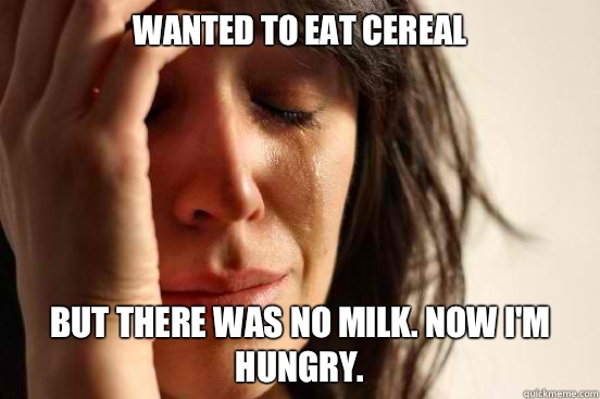 Wanted to eat cereal but there was no milk. Now I'm hungry.  First World Problems