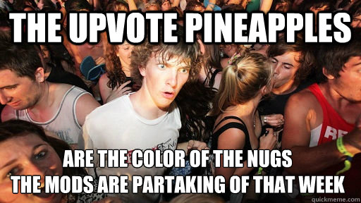 The upvote pineapples Are the color of the nugs
the mods are partaking of that week  Sudden Clarity Clarence