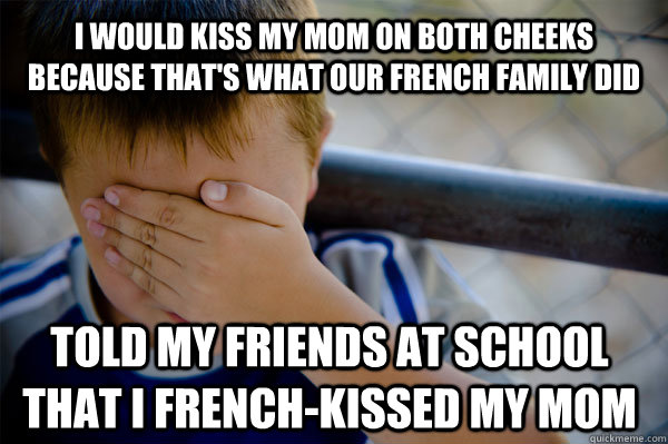 I would kiss my mom on both cheeks because that's what our french family did told my friends at school that I french-kissed my mom - I would kiss my mom on both cheeks because that's what our french family did told my friends at school that I french-kissed my mom  Confession kid