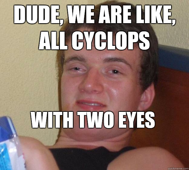 Dude, we are like, all Cyclops  With TWO eyes
  10 Guy