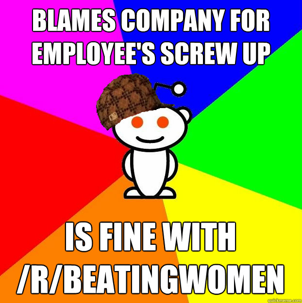 Blames company for employee's screw up Is fine with /r/BeatingWomen  Scumbag Redditor