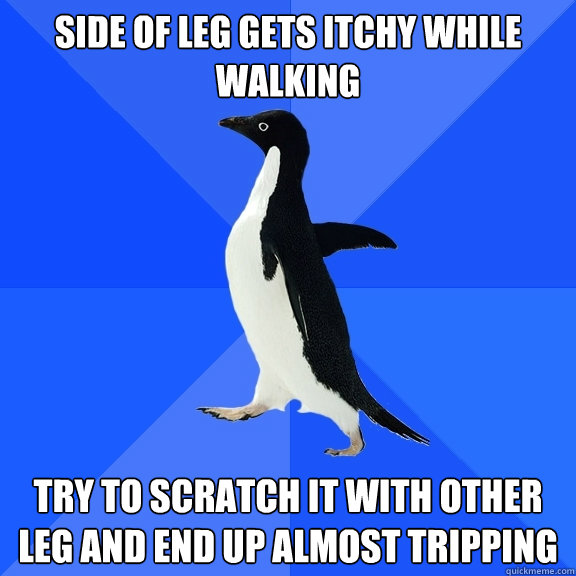 Side of Leg gets itchy while walking try to scratch it with other leg and end up almost tripping  Socially Awkward Penguin