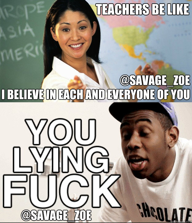 TEACHERS BE LIKE I BELIEVE IN EACH AND EVERYONE OF YOU  @SAVAGE_Z0E @SAVAGE_Z0E  Teachers Be Like