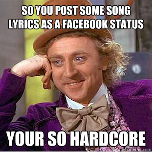 so you post some song lyrics as a facebook status your so hardcore  Condescending Wonka