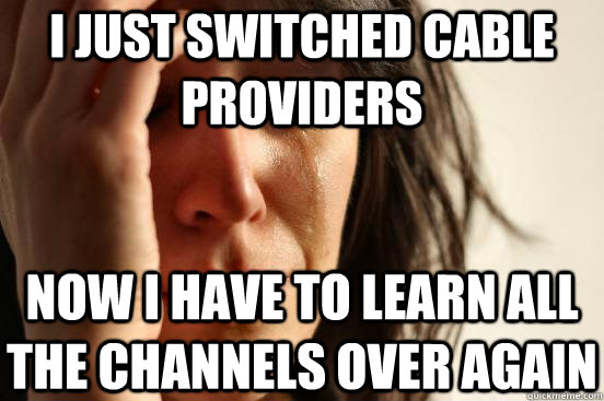 I just switched cable providers now i have to learn all the channels over again  First World Problems