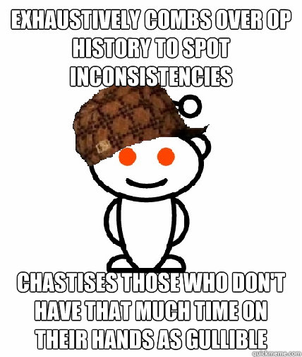 exhaustively combs over OP history to spot inconsistencies chastises those who don't have that much time on their hands as gullible  Scumbag Redditor