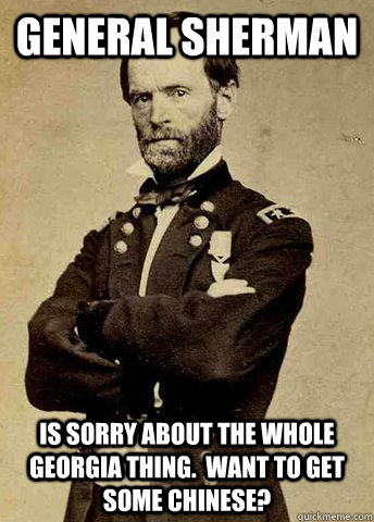 General Sherman Is sorry about the whole Georgia thing.  Want to get some chinese?  General Sherman