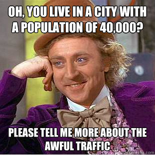 Oh, you live in a city with a population of 40,000? Please tell me more about the awful traffic - Oh, you live in a city with a population of 40,000? Please tell me more about the awful traffic  Condescending Wonka