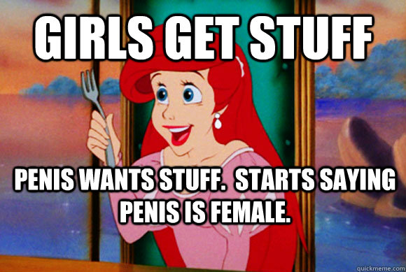 girls get stuff penis wants stuff.  starts saying penis is female.  Disney Logic