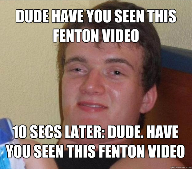 Dude have you seen this Fenton Video 10 secs later: Dude. Have you seen this fENTON VIDEO  Very High Guy - News
