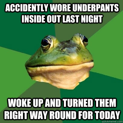 Accidently wore underpants inside out last night  woke up and turned them right way round for today  Foul Bachelor Frog