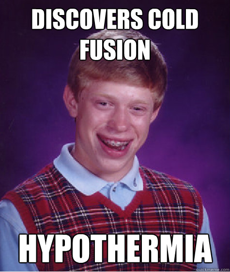 Discovers Cold fusion hypothermia  Bad Luck Brian