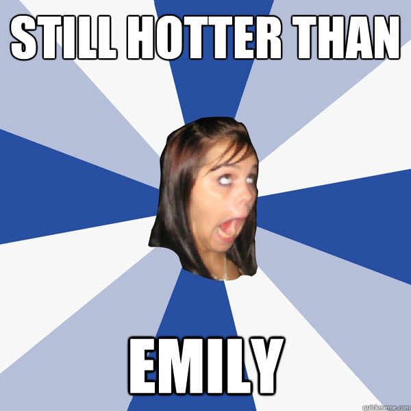 Still hotter than Emily  Annoying Facebook Girl