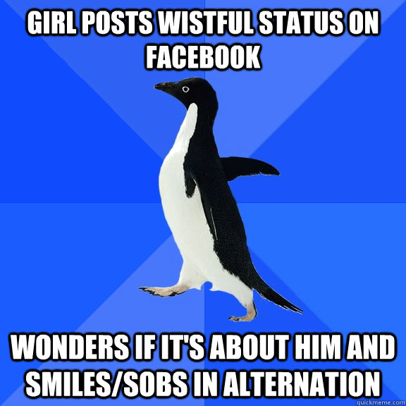 GIRL POSTS WISTFUL STATUS ON FACEBOOK WONDERS IF IT'S ABOUT HIM AND SMILES/SOBS IN ALTERNATION  Socially Awkward Penguin
