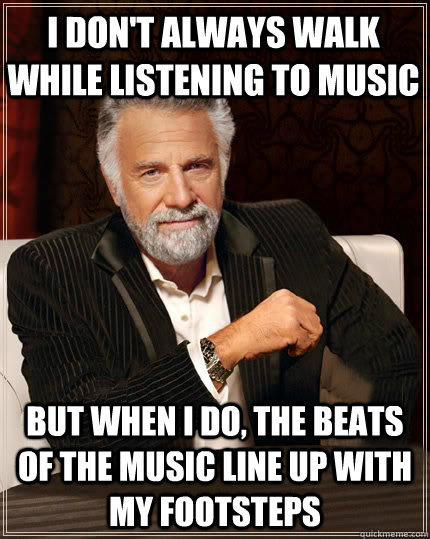 I don't always walk while listening to music But when I do, the beats of the music line up with my footsteps  Beerless Most Interesting Man in the World