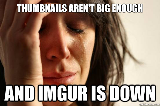 thumbnails aren't big enough  and imgur is down - thumbnails aren't big enough  and imgur is down  First World Problems