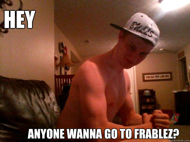 Hey Anyone wanna go to frablez?  Tough Guy Mike
