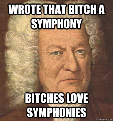 WROTE THAT BITCH A SYMPHONY BITCHES LOVE SYMPHONIES  Bach