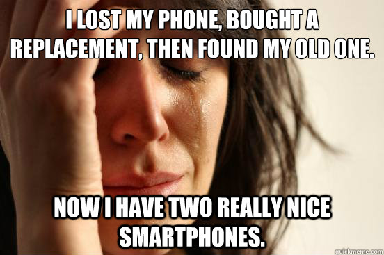 I lost my phone, bought a replacement, then found my old one. Now I have two really nice smartphones.  First World Problems