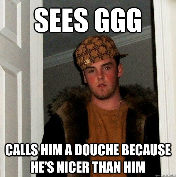 Sees ggg calls him a douche because he's nicer than him  Scumbag Steve