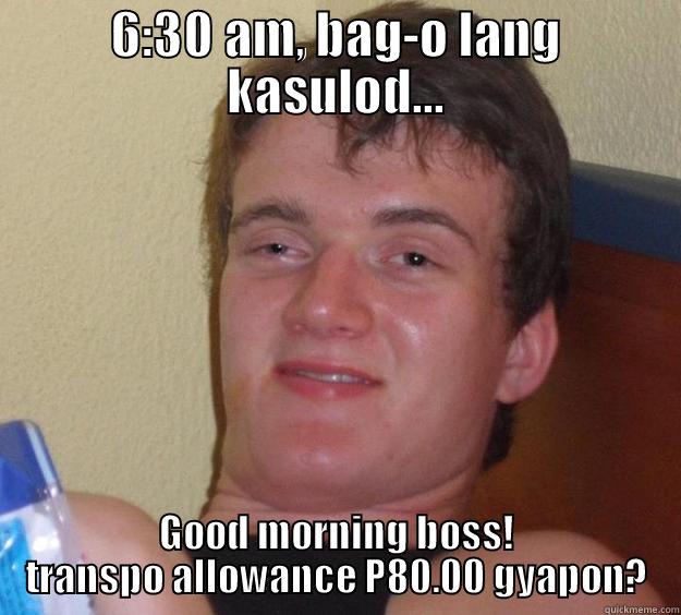 true story.. - 6:30 AM, BAG-O LANG KASULOD... GOOD MORNING BOSS! TRANSPO ALLOWANCE P80.00 GYAPON? 10 Guy