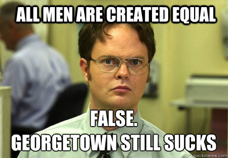 All men are created equal FALSE.  
georgetown still sucks  Schrute