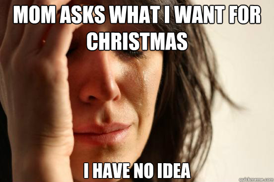 Mom asks what I want for Christmas I have no idea  First World Problems