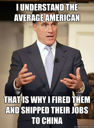 I understand the average American That is why I fired them and shipped their jobs to China  Relatable Romney