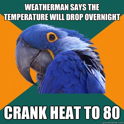 Weatherman says the temperature will drop overnight crank heat to 80  Paranoid Parrot
